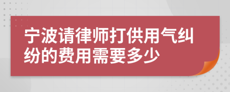 宁波请律师打供用气纠纷的费用需要多少