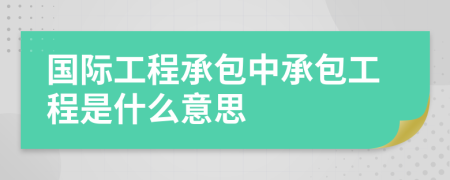 国际工程承包中承包工程是什么意思