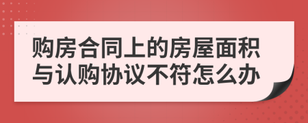 购房合同上的房屋面积与认购协议不符怎么办