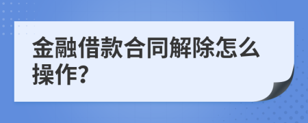 金融借款合同解除怎么操作？