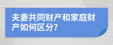 夫妻共同财产和家庭财产如何区分？