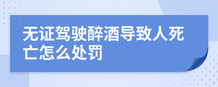 无证驾驶醉酒导致人死亡怎么处罚
