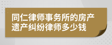 同仁律师事务所的房产遗产纠纷律师多少钱