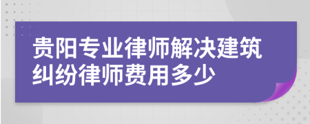 贵阳专业律师解决建筑纠纷律师费用多少