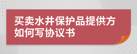 买卖水井保护品提供方如何写协议书