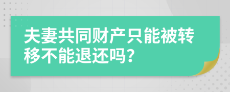 夫妻共同财产只能被转移不能退还吗？