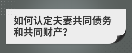 如何认定夫妻共同债务和共同财产？