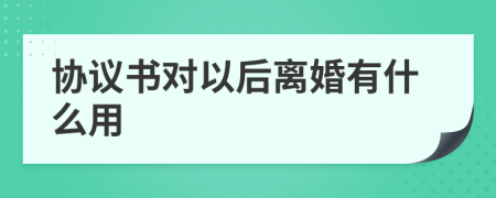 协议书对以后离婚有什么用