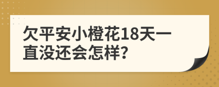 欠平安小橙花18天一直没还会怎样？