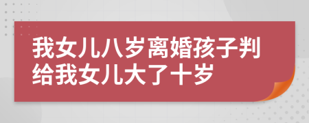 我女儿八岁离婚孩子判给我女儿大了十岁