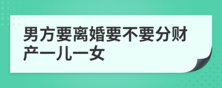 男方要离婚要不要分财产一儿一女