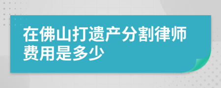 在佛山打遗产分割律师费用是多少