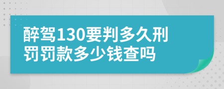 醉驾130要判多久刑罚罚款多少钱查吗