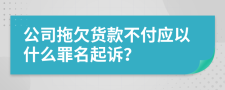 公司拖欠货款不付应以什么罪名起诉？