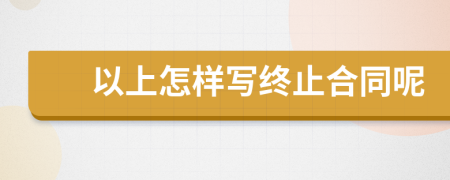 以上怎样写终止合同呢