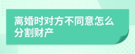 离婚时对方不同意怎么分割财产