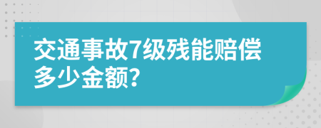 交通事故7级残能赔偿多少金额？