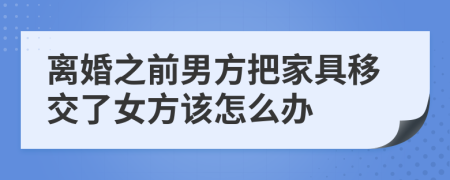 离婚之前男方把家具移交了女方该怎么办