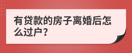 有贷款的房子离婚后怎么过户？