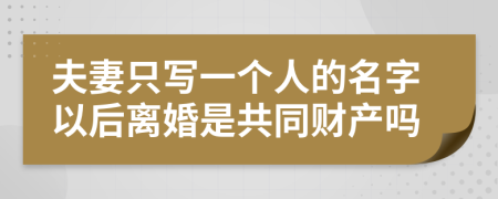 夫妻只写一个人的名字以后离婚是共同财产吗