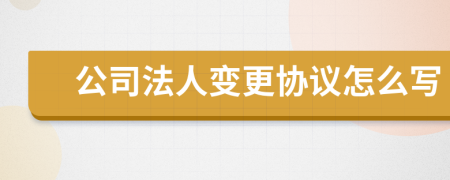 公司法人变更协议怎么写