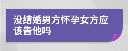 没结婚男方怀孕女方应该告他吗