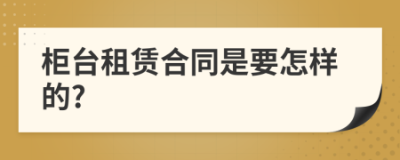 柜台租赁合同是要怎样的?