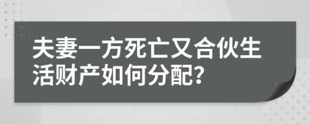 夫妻一方死亡又合伙生活财产如何分配？