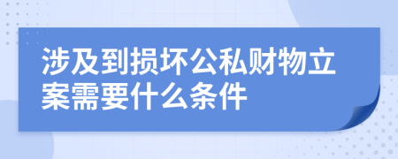 涉及到损坏公私财物立案需要什么条件