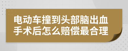 电动车撞到头部脑出血手术后怎么赔偿最合理