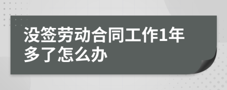 没签劳动合同工作1年多了怎么办