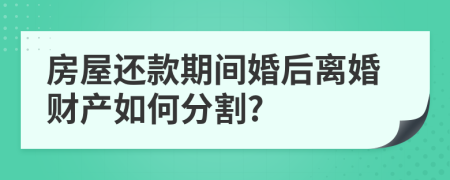 房屋还款期间婚后离婚财产如何分割?