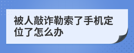 被人敲诈勒索了手机定位了怎么办