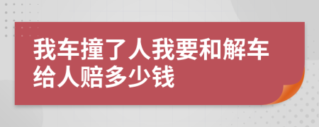 我车撞了人我要和解车给人赔多少钱