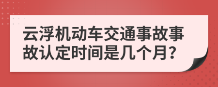 云浮机动车交通事故事故认定时间是几个月？