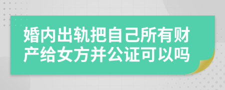 婚内出轨把自己所有财产给女方并公证可以吗