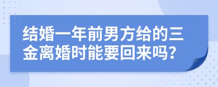 结婚一年前男方给的三金离婚时能要回来吗？