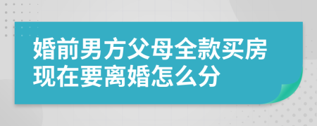 婚前男方父母全款买房现在要离婚怎么分