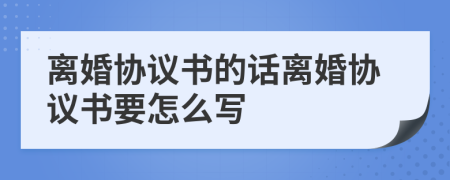 离婚协议书的话离婚协议书要怎么写