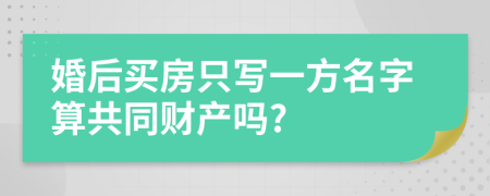 婚后买房只写一方名字算共同财产吗?