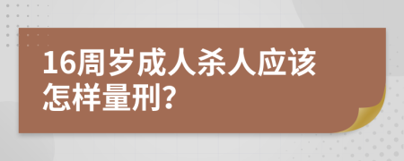 16周岁成人杀人应该怎样量刑？