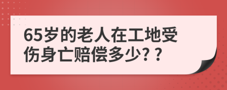 65岁的老人在工地受伤身亡赔偿多少? ?