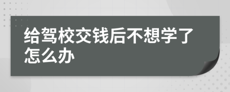 给驾校交钱后不想学了怎么办