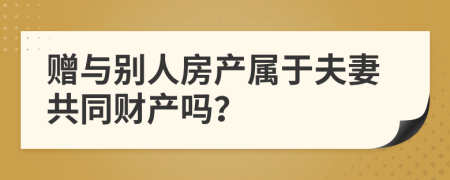 赠与别人房产属于夫妻共同财产吗？