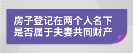 房子登记在两个人名下是否属于夫妻共同财产