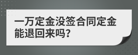 一万定金没签合同定金能退回来吗？