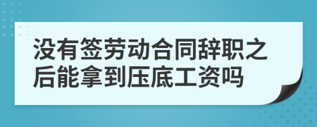 没有签劳动合同辞职之后能拿到压底工资吗