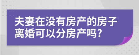 夫妻在没有房产的房子离婚可以分房产吗?