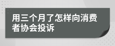 用三个月了怎样向消费者协会投诉