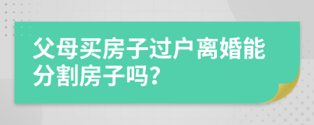 父母买房子过户离婚能分割房子吗？